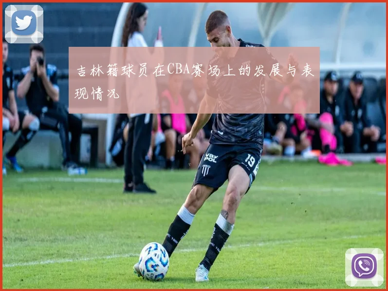 吉林籍球员在CBA赛场上的发展与表现情况