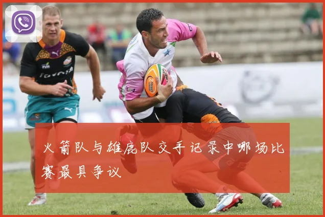 火箭队与雄鹿队交手记录中哪场比赛最具争议