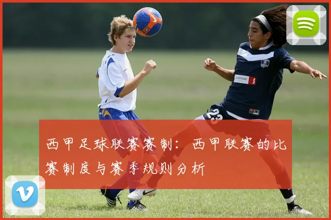 西甲足球联赛赛制：西甲联赛的比赛制度与赛季规则分析