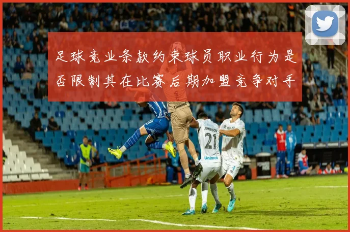 足球竞业条款约束球员职业行为是否限制其在比赛后期加盟竞争对手