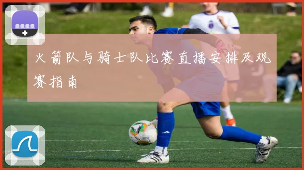 火箭队与骑士队比赛直播安排及观赛指南