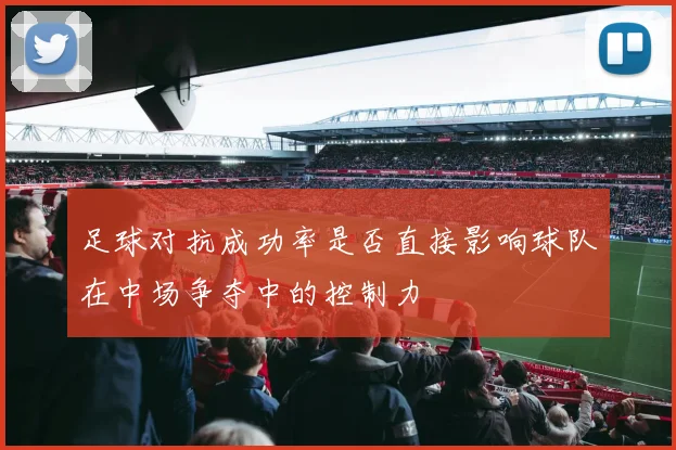 足球对抗成功率是否直接影响球队在中场争夺中的控制力