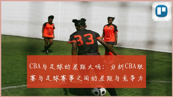 CBA与足球的差距大吗：分析CBA联赛与足球赛事之间的差距与竞争力