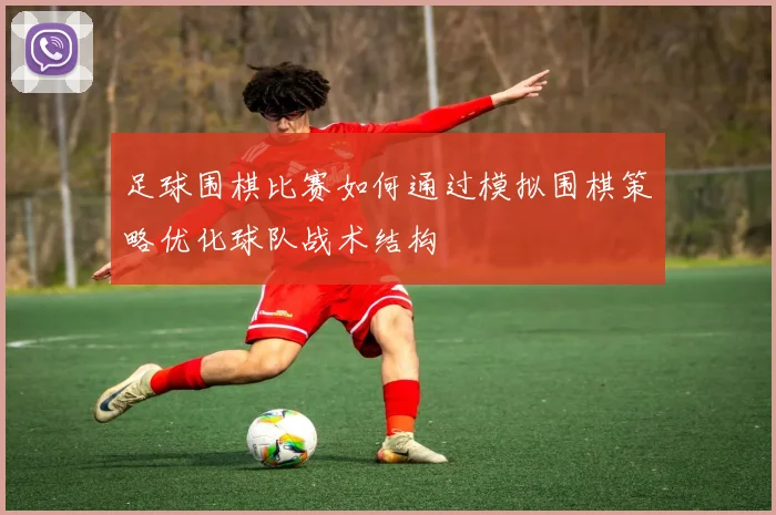 足球围棋比赛如何通过模拟围棋策略优化球队战术结构