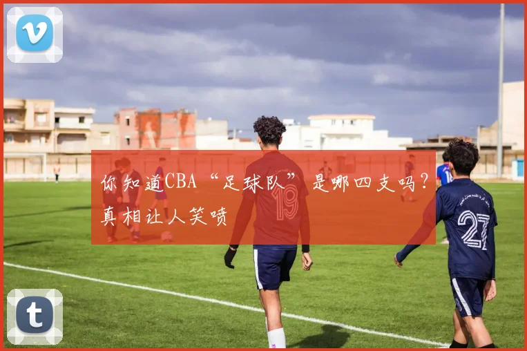 你知道CBA“足球队”是哪四支吗？真相让人笑喷