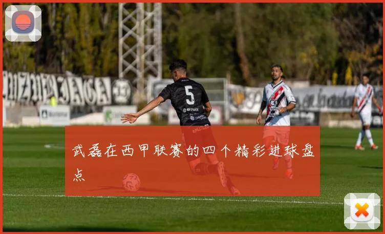 武磊在西甲联赛的四个精彩进球盘点