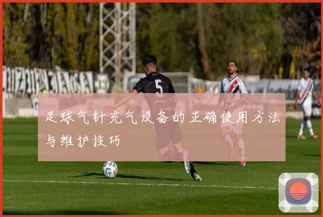 足球气针充气设备的正确使用方法与维护技巧