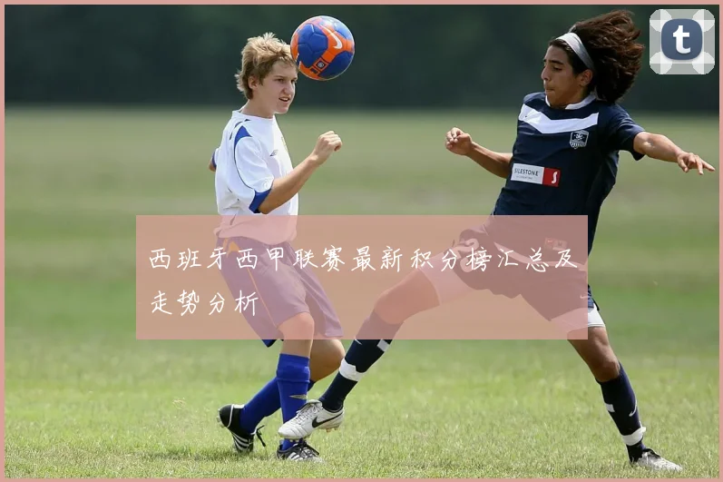 西班牙西甲联赛最新积分榜汇总及走势分析